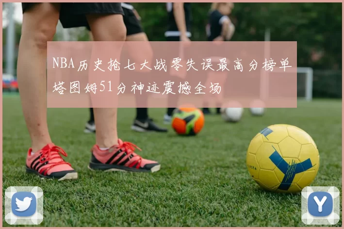 NBA历史抢七大战零失误最高分榜单塔图姆51分神迹震撼全场