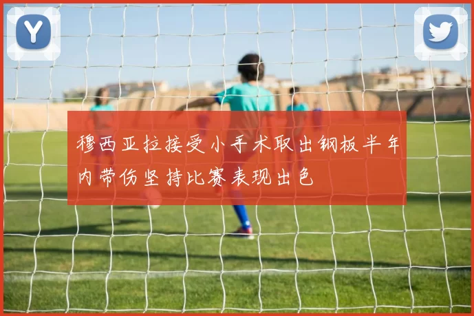 穆西亚拉接受小手术取出钢板半年内带伤坚持比赛表现出色