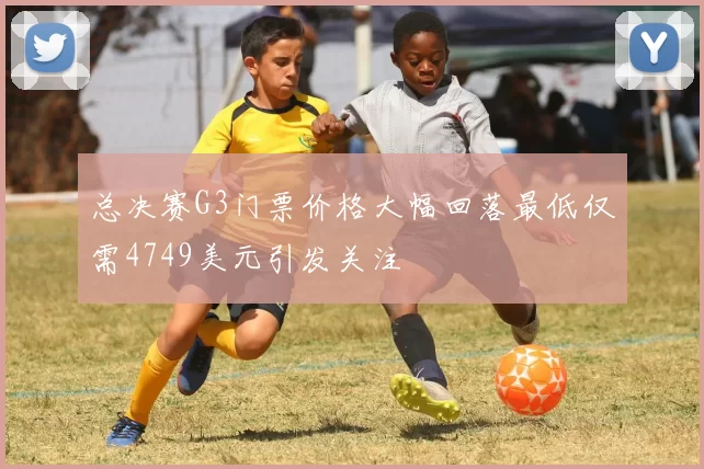 总决赛G3门票价格大幅回落最低仅需4749美元引发关注