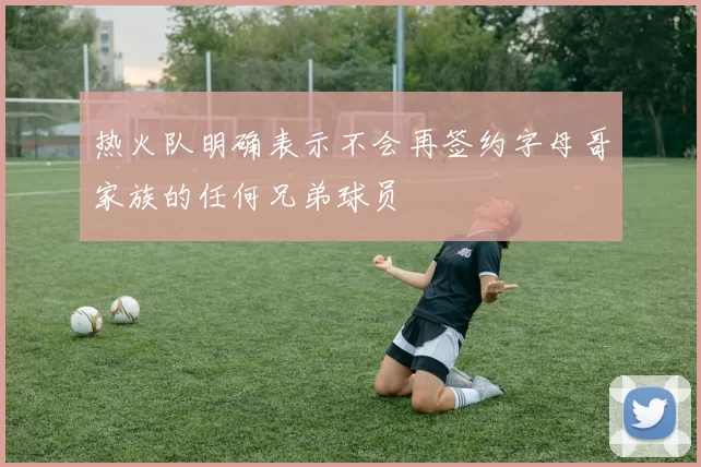 热火队明确表示不会再签约字母哥家族的任何兄弟球员